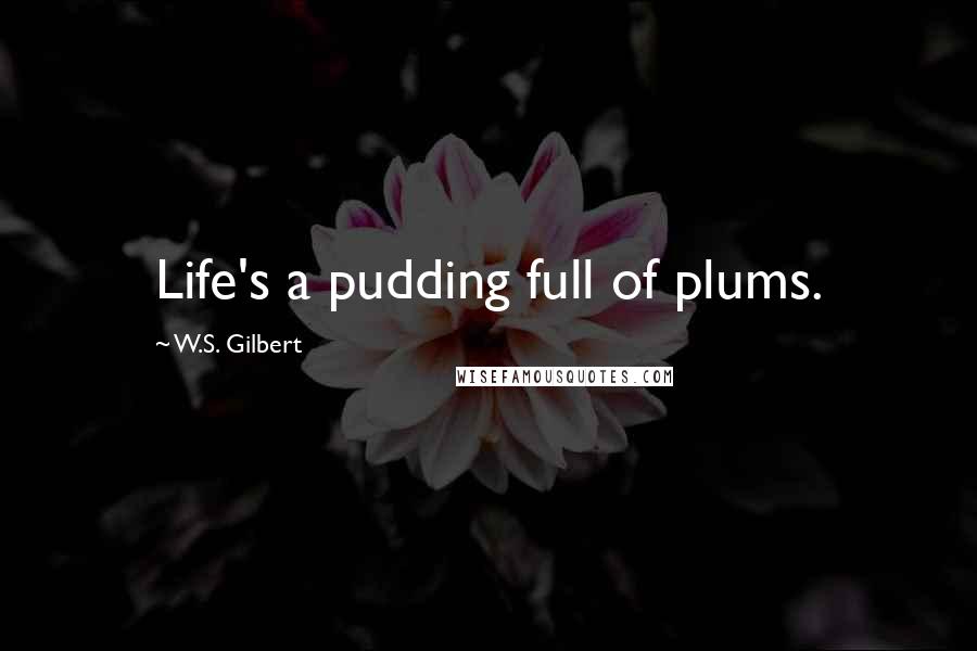 W.S. Gilbert Quotes: Life's a pudding full of plums.