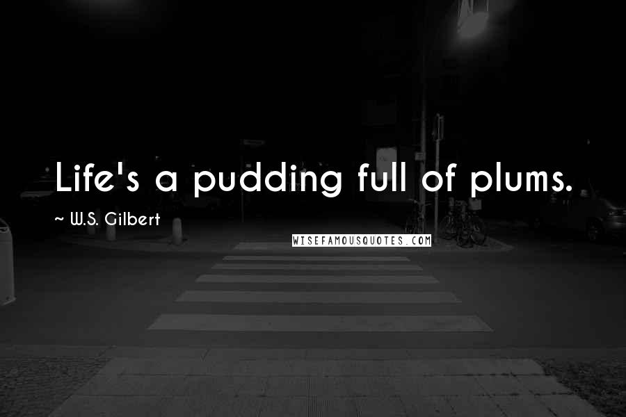 W.S. Gilbert Quotes: Life's a pudding full of plums.