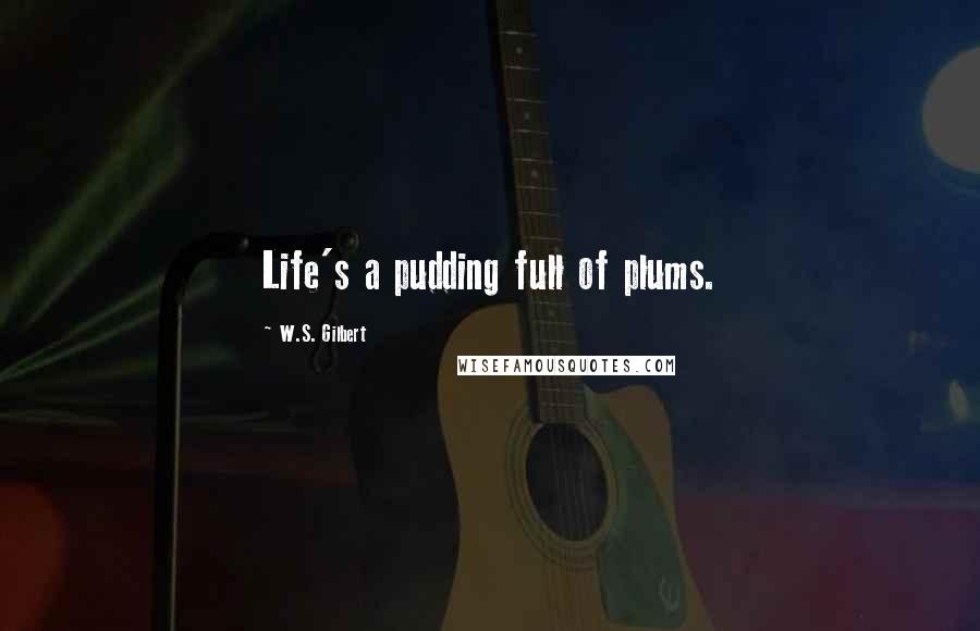 W.S. Gilbert Quotes: Life's a pudding full of plums.