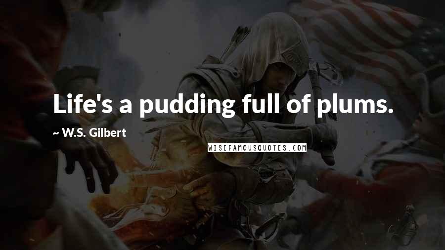 W.S. Gilbert Quotes: Life's a pudding full of plums.