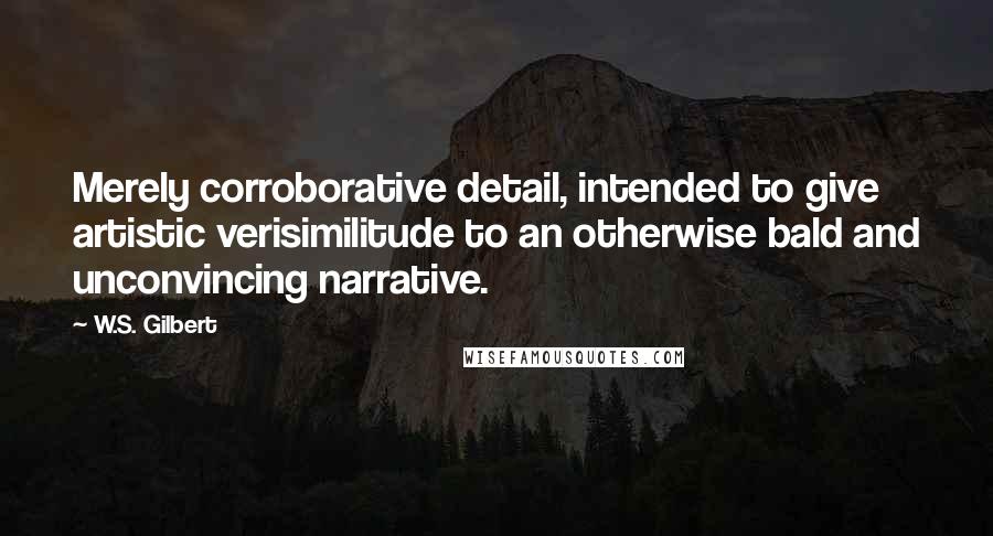 W.S. Gilbert Quotes: Merely corroborative detail, intended to give artistic verisimilitude to an otherwise bald and unconvincing narrative.