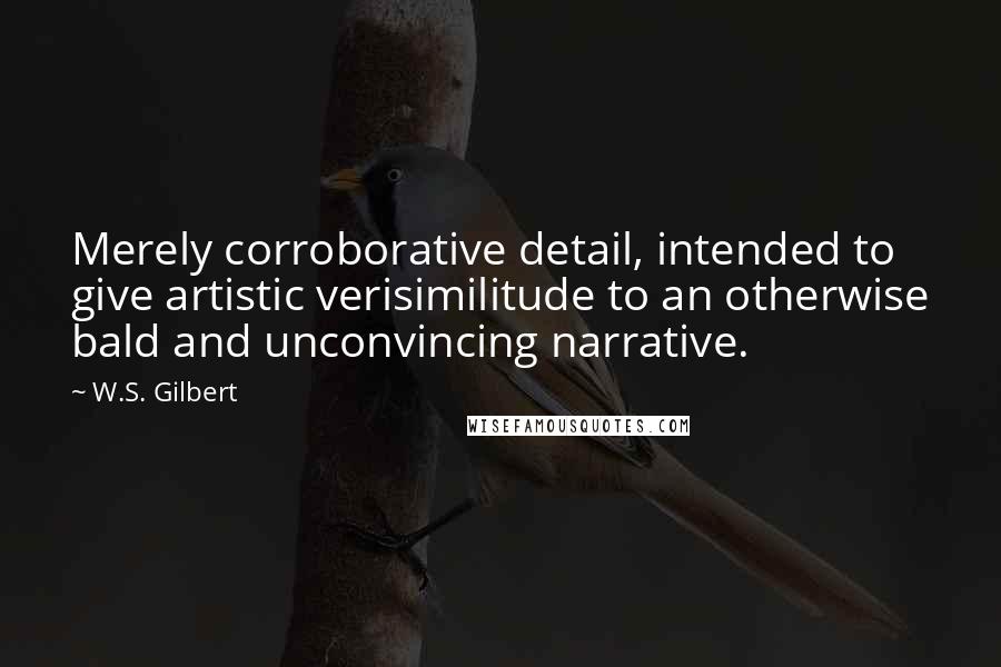 W.S. Gilbert Quotes: Merely corroborative detail, intended to give artistic verisimilitude to an otherwise bald and unconvincing narrative.