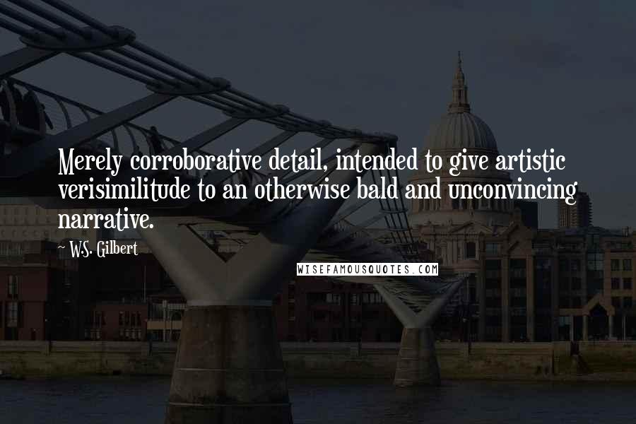 W.S. Gilbert Quotes: Merely corroborative detail, intended to give artistic verisimilitude to an otherwise bald and unconvincing narrative.