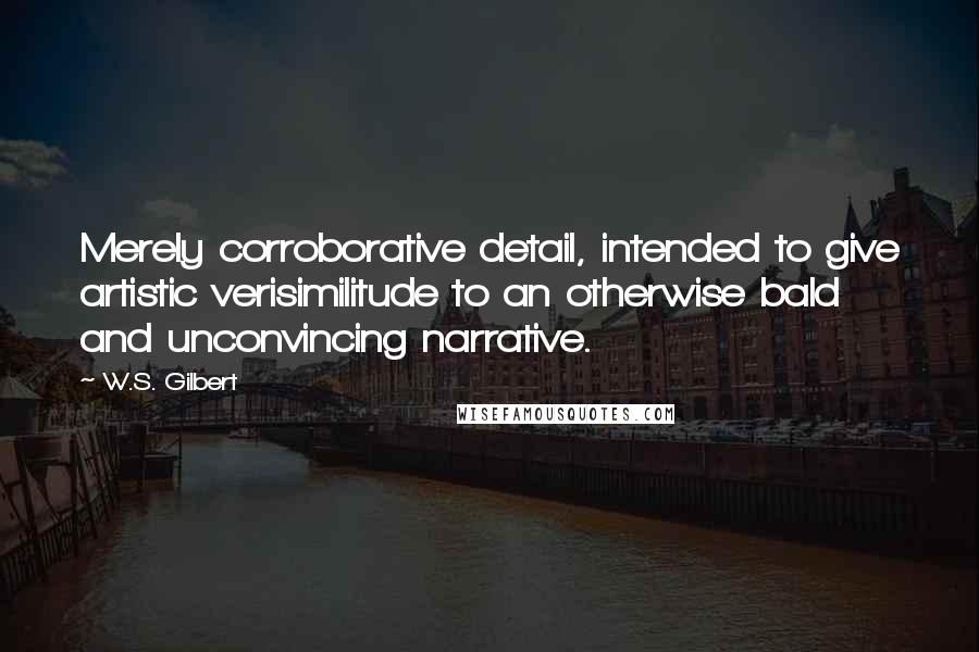 W.S. Gilbert Quotes: Merely corroborative detail, intended to give artistic verisimilitude to an otherwise bald and unconvincing narrative.