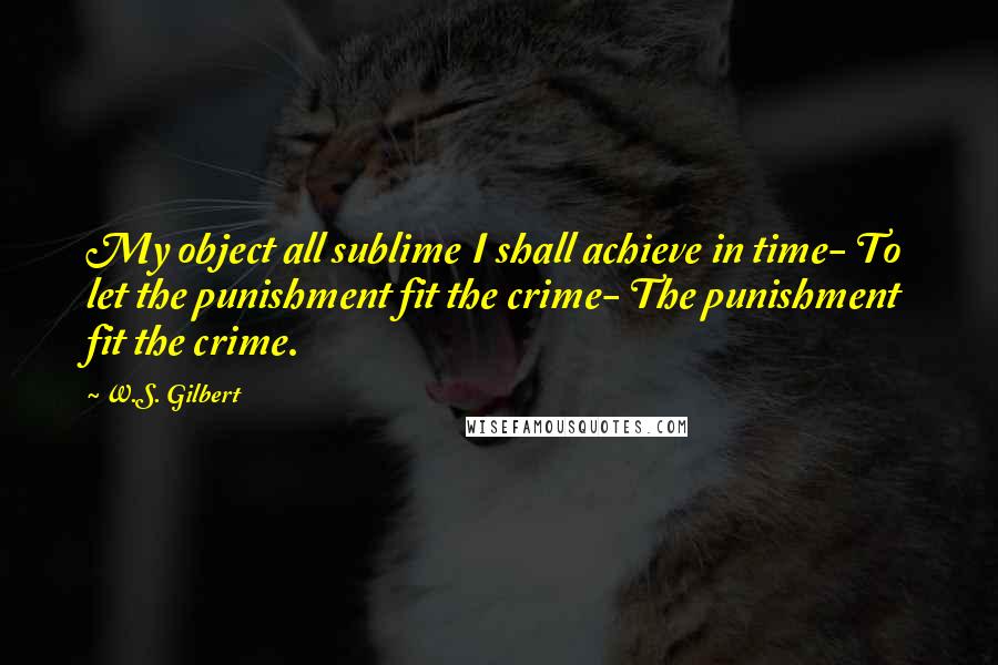 W.S. Gilbert Quotes: My object all sublime I shall achieve in time- To let the punishment fit the crime- The punishment fit the crime.