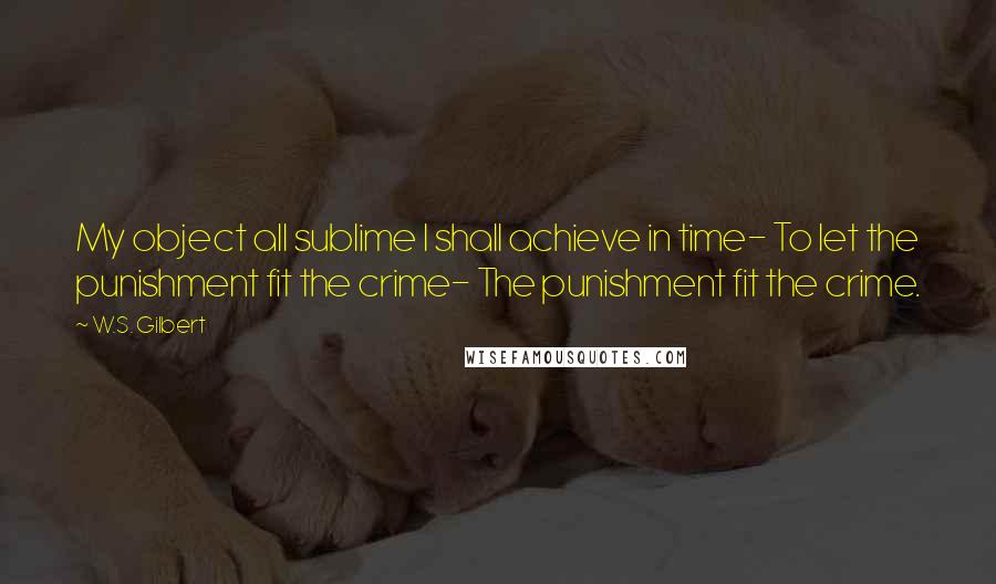 W.S. Gilbert Quotes: My object all sublime I shall achieve in time- To let the punishment fit the crime- The punishment fit the crime.