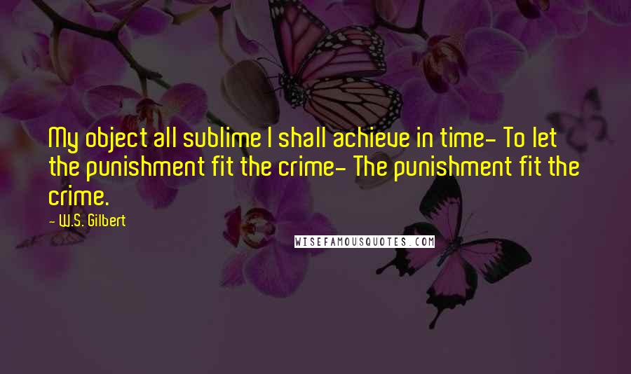 W.S. Gilbert Quotes: My object all sublime I shall achieve in time- To let the punishment fit the crime- The punishment fit the crime.