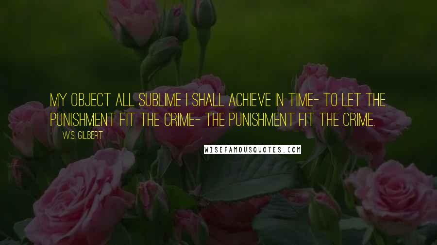 W.S. Gilbert Quotes: My object all sublime I shall achieve in time- To let the punishment fit the crime- The punishment fit the crime.