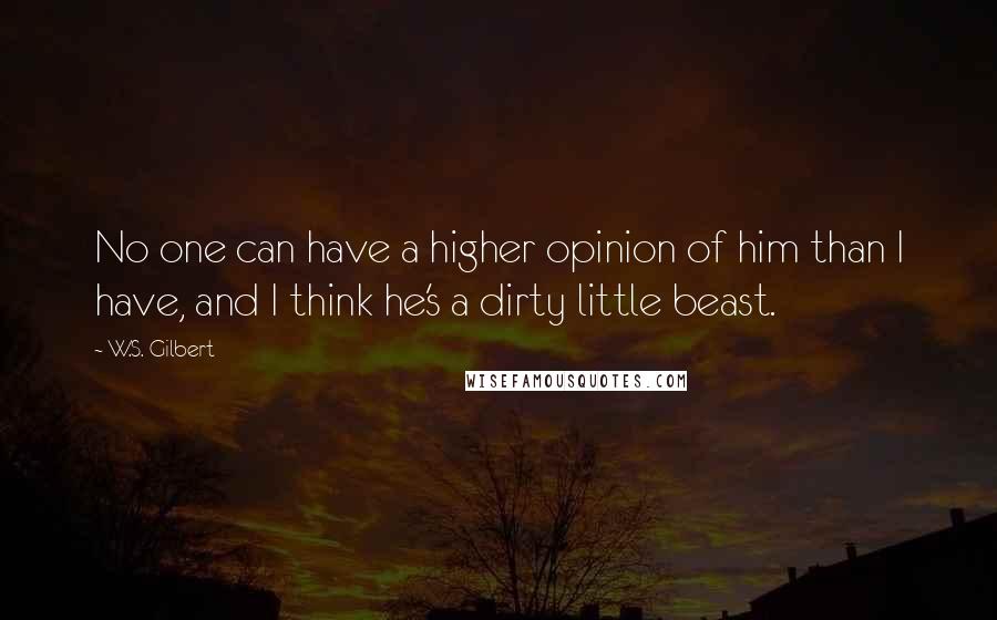 W.S. Gilbert Quotes: No one can have a higher opinion of him than I have, and I think he's a dirty little beast.