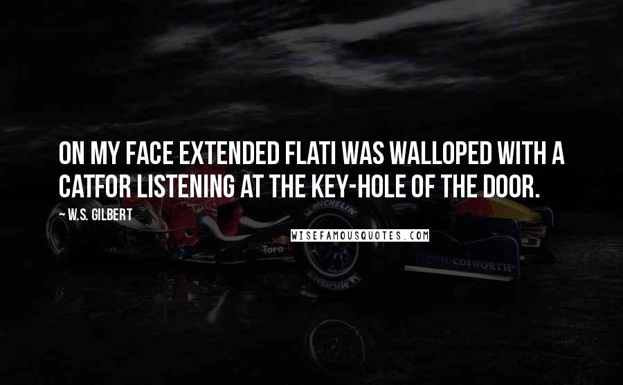 W.S. Gilbert Quotes: On my face extended flatI was walloped with a catFor listening at the key-hole of the door.