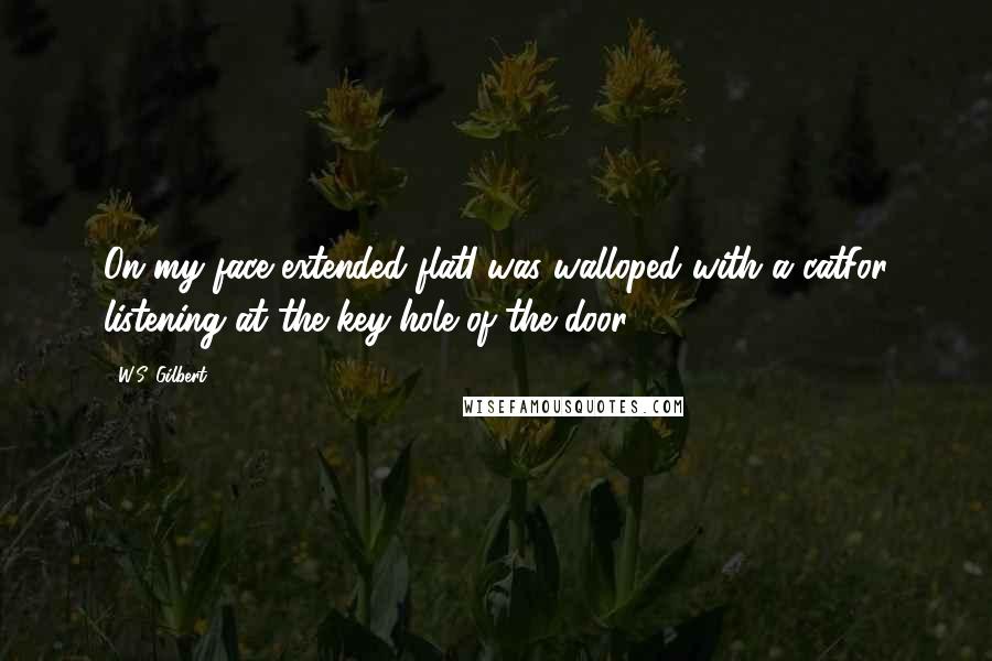 W.S. Gilbert Quotes: On my face extended flatI was walloped with a catFor listening at the key-hole of the door.