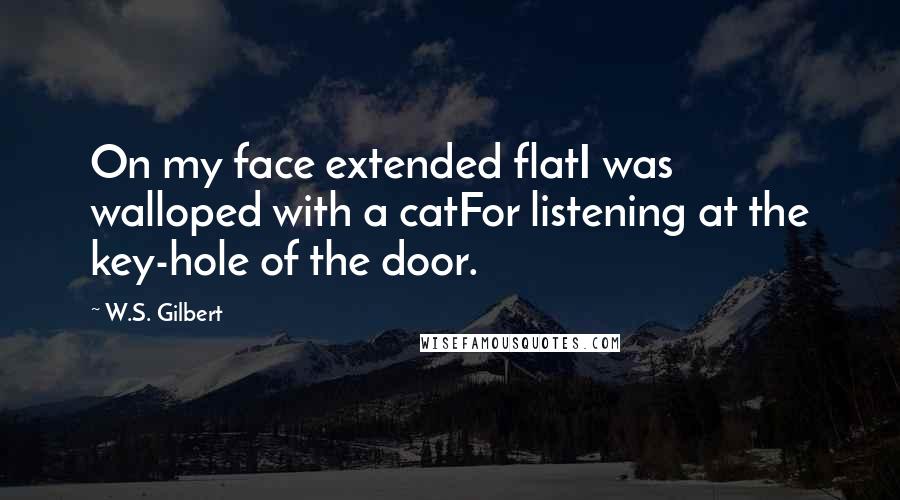 W.S. Gilbert Quotes: On my face extended flatI was walloped with a catFor listening at the key-hole of the door.