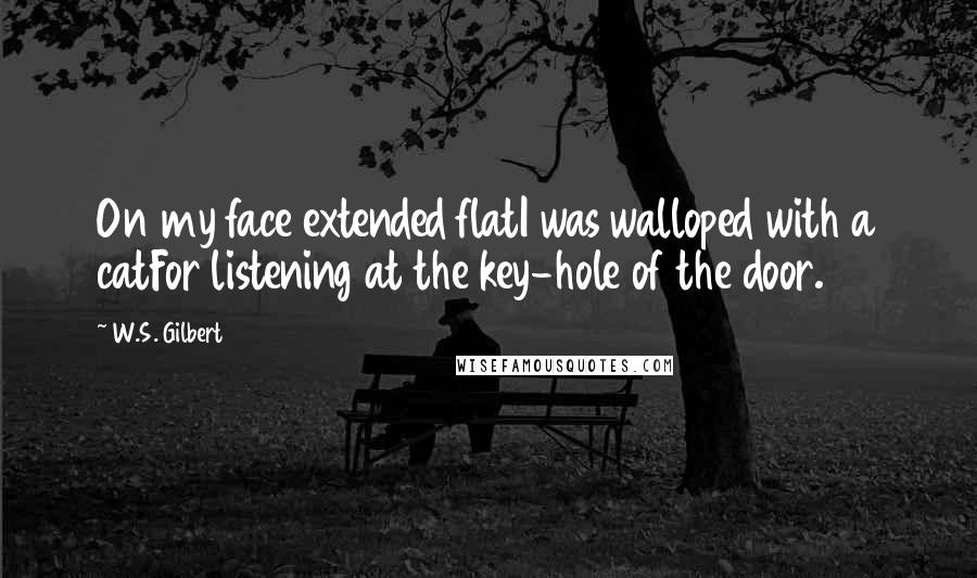 W.S. Gilbert Quotes: On my face extended flatI was walloped with a catFor listening at the key-hole of the door.