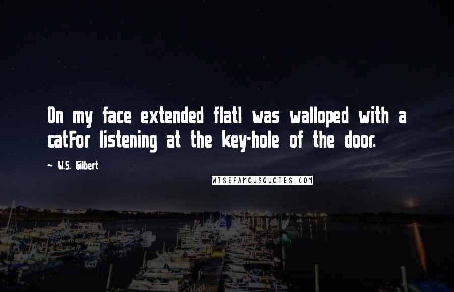 W.S. Gilbert Quotes: On my face extended flatI was walloped with a catFor listening at the key-hole of the door.