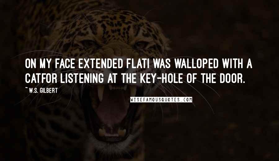 W.S. Gilbert Quotes: On my face extended flatI was walloped with a catFor listening at the key-hole of the door.