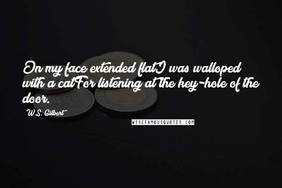 W.S. Gilbert Quotes: On my face extended flatI was walloped with a catFor listening at the key-hole of the door.