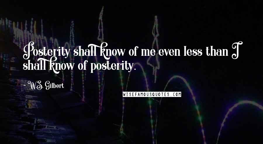W.S. Gilbert Quotes: Posterity shall know of me even less than I shall know of posterity.