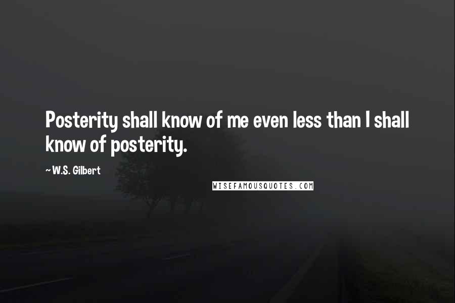 W.S. Gilbert Quotes: Posterity shall know of me even less than I shall know of posterity.