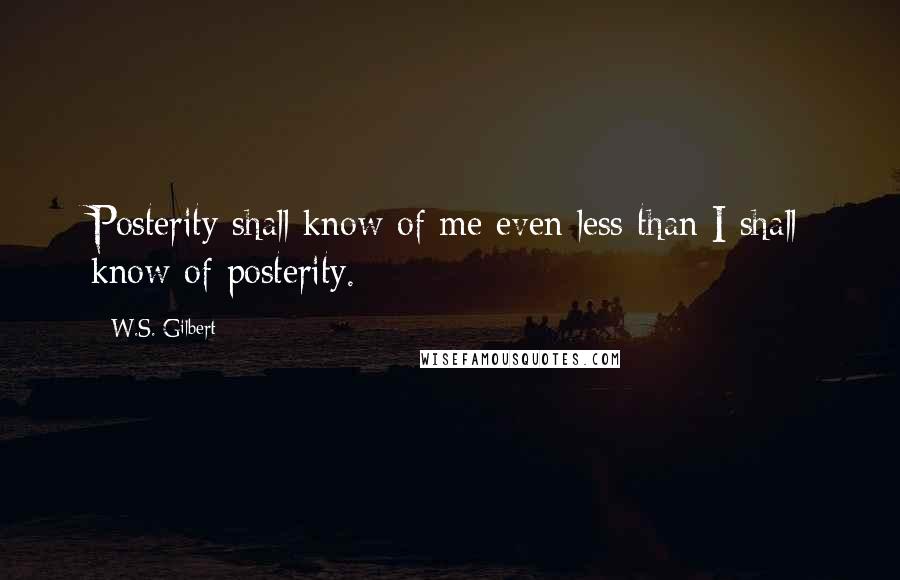 W.S. Gilbert Quotes: Posterity shall know of me even less than I shall know of posterity.