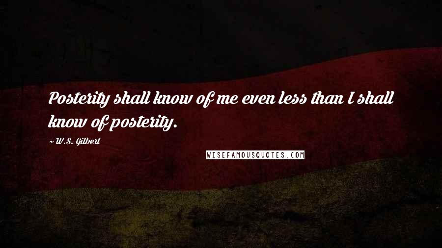 W.S. Gilbert Quotes: Posterity shall know of me even less than I shall know of posterity.