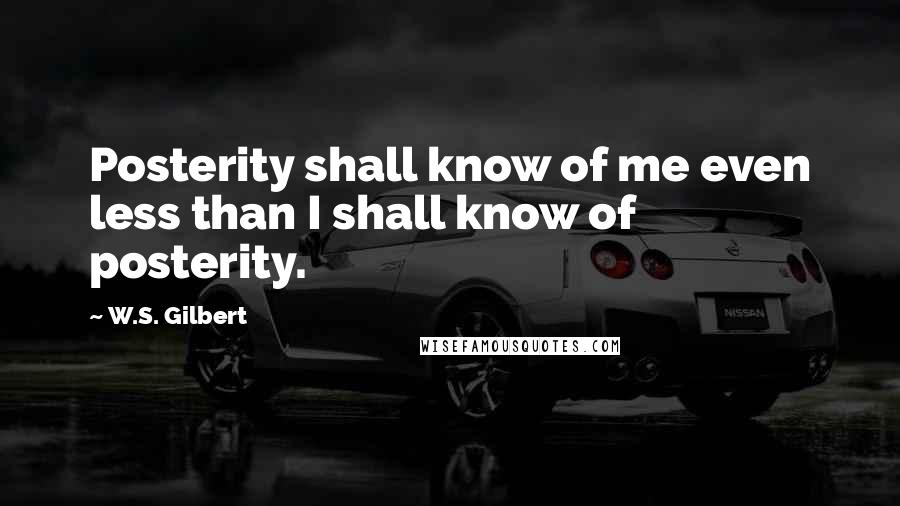 W.S. Gilbert Quotes: Posterity shall know of me even less than I shall know of posterity.