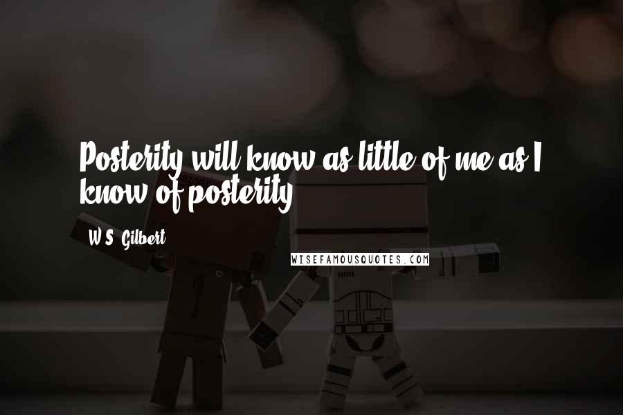 W.S. Gilbert Quotes: Posterity will know as little of me as I know of posterity.