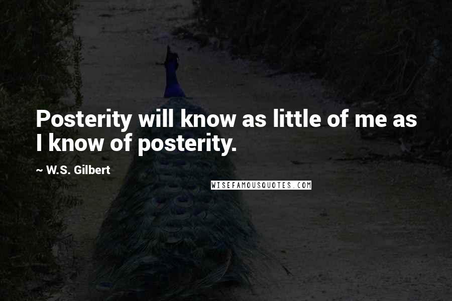 W.S. Gilbert Quotes: Posterity will know as little of me as I know of posterity.