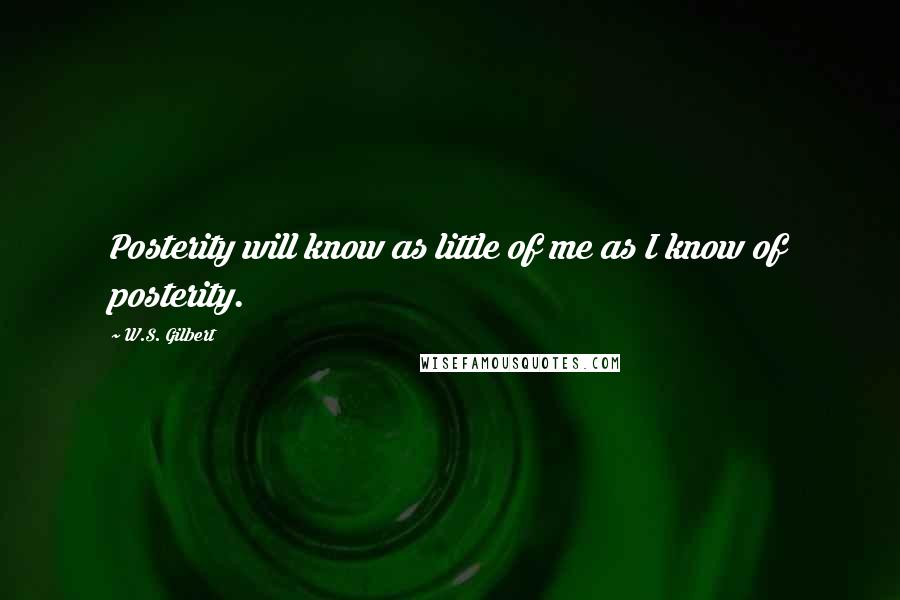 W.S. Gilbert Quotes: Posterity will know as little of me as I know of posterity.