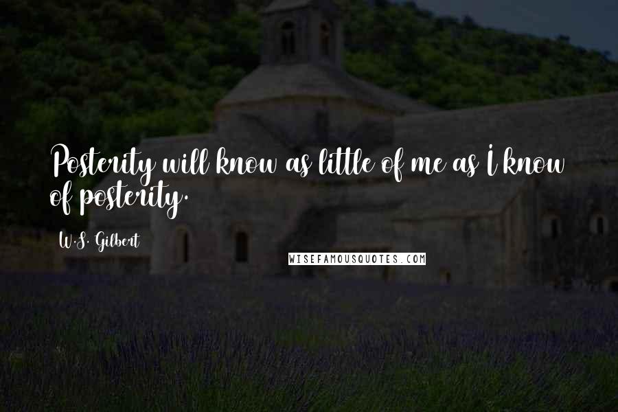 W.S. Gilbert Quotes: Posterity will know as little of me as I know of posterity.