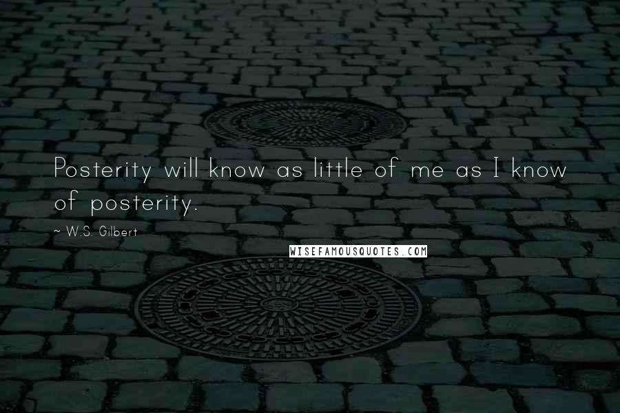 W.S. Gilbert Quotes: Posterity will know as little of me as I know of posterity.