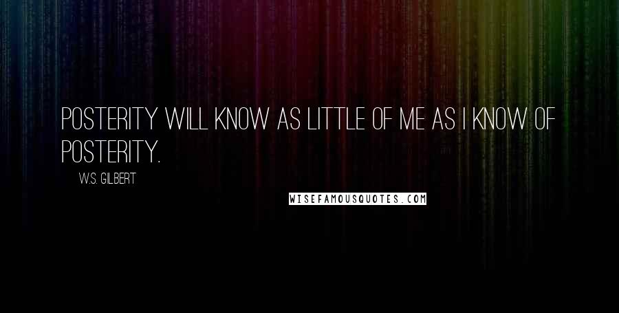 W.S. Gilbert Quotes: Posterity will know as little of me as I know of posterity.