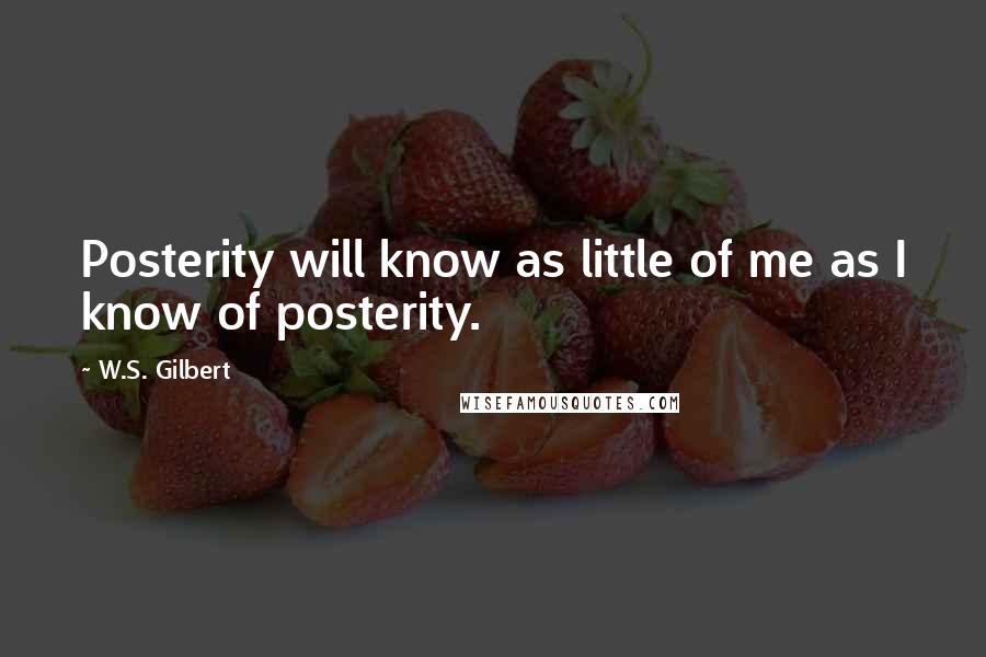 W.S. Gilbert Quotes: Posterity will know as little of me as I know of posterity.