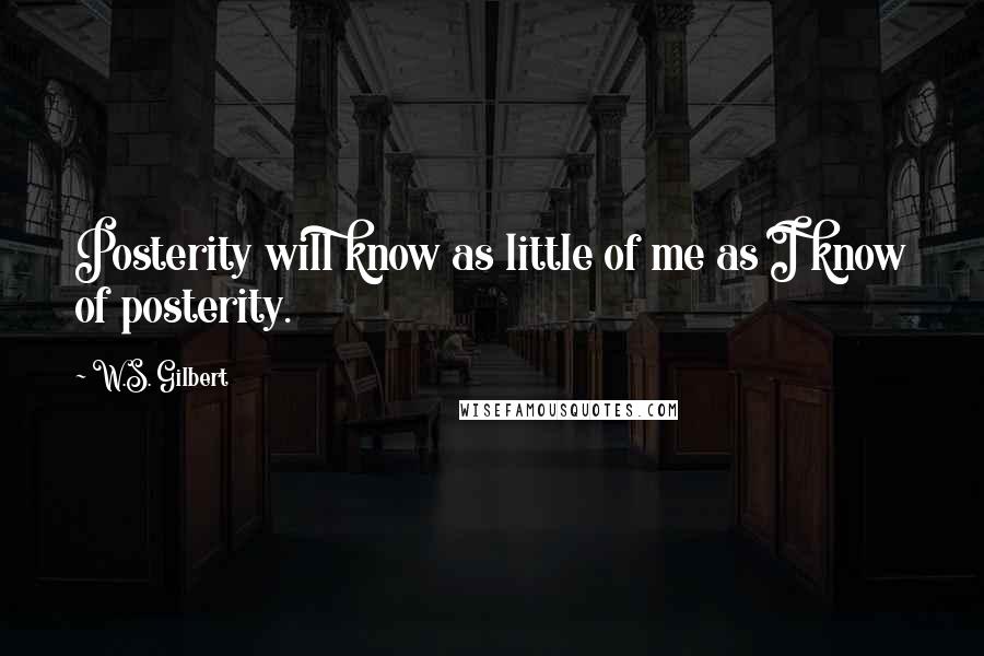 W.S. Gilbert Quotes: Posterity will know as little of me as I know of posterity.