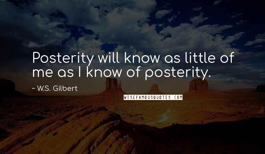 W.S. Gilbert Quotes: Posterity will know as little of me as I know of posterity.