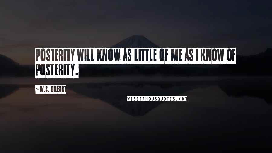 W.S. Gilbert Quotes: Posterity will know as little of me as I know of posterity.