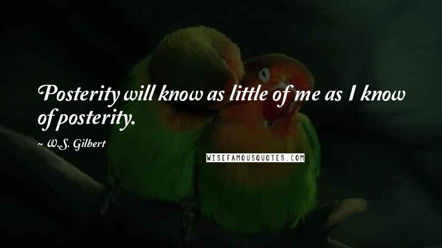 W.S. Gilbert Quotes: Posterity will know as little of me as I know of posterity.