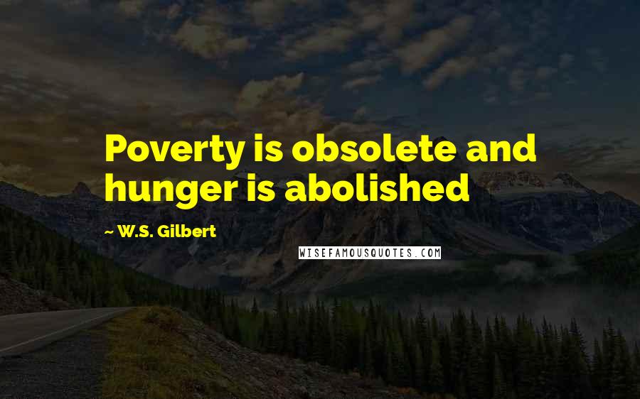 W.S. Gilbert Quotes: Poverty is obsolete and hunger is abolished