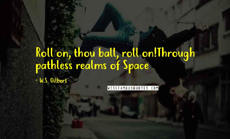 W.S. Gilbert Quotes: Roll on, thou ball, roll on!Through pathless realms of Space