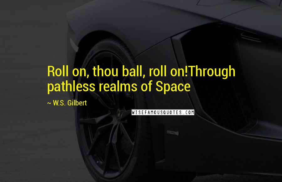 W.S. Gilbert Quotes: Roll on, thou ball, roll on!Through pathless realms of Space