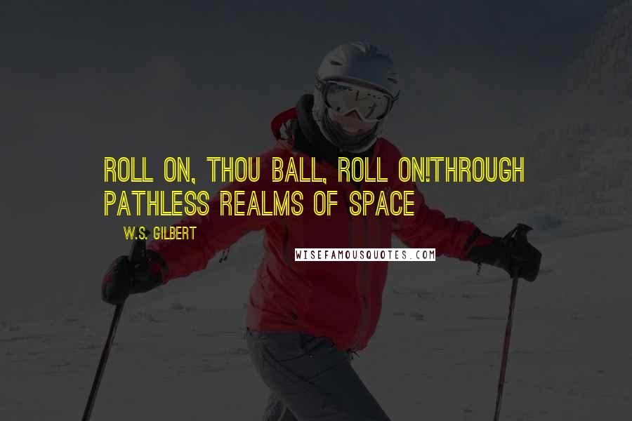 W.S. Gilbert Quotes: Roll on, thou ball, roll on!Through pathless realms of Space