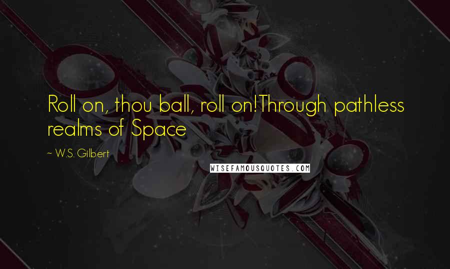 W.S. Gilbert Quotes: Roll on, thou ball, roll on!Through pathless realms of Space