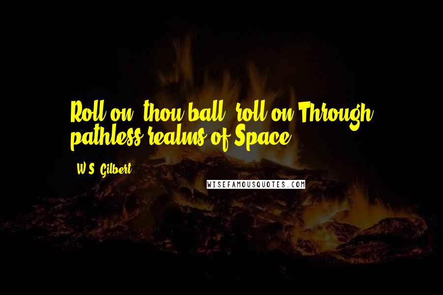 W.S. Gilbert Quotes: Roll on, thou ball, roll on!Through pathless realms of Space