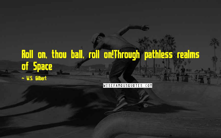 W.S. Gilbert Quotes: Roll on, thou ball, roll on!Through pathless realms of Space