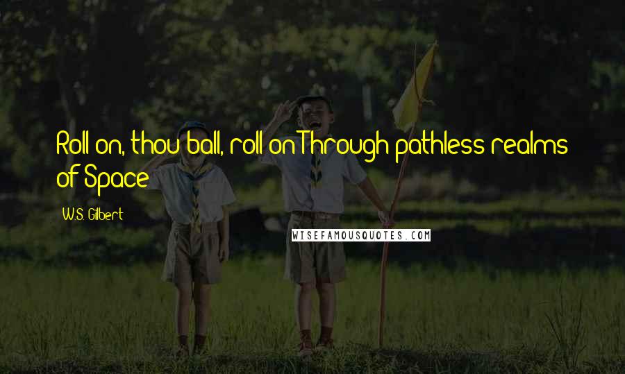 W.S. Gilbert Quotes: Roll on, thou ball, roll on!Through pathless realms of Space