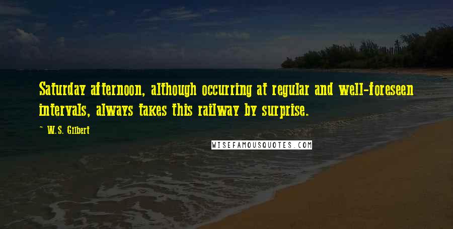 W.S. Gilbert Quotes: Saturday afternoon, although occurring at regular and well-foreseen intervals, always takes this railway by surprise.