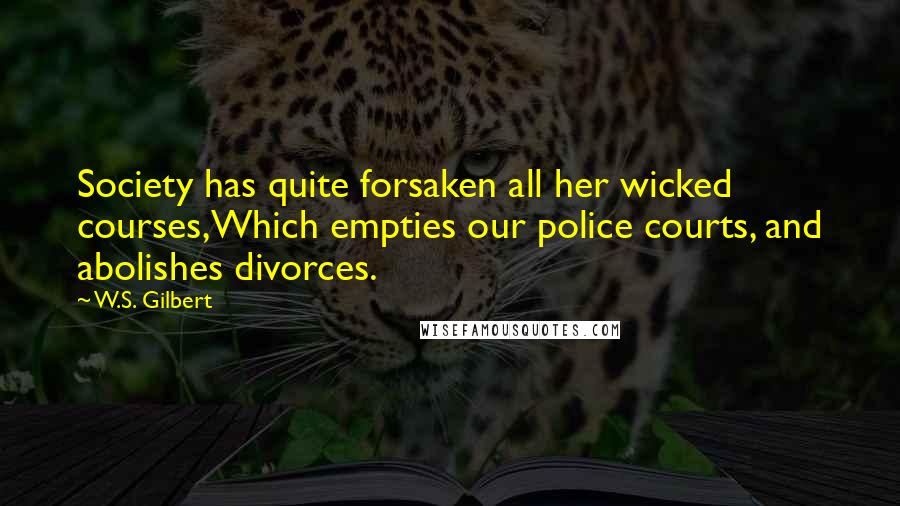 W.S. Gilbert Quotes: Society has quite forsaken all her wicked courses,Which empties our police courts, and abolishes divorces.