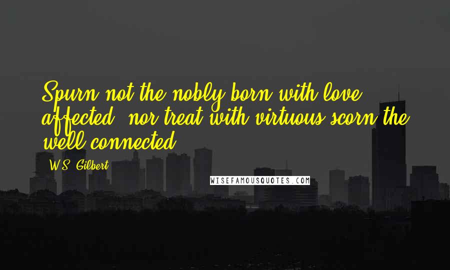 W.S. Gilbert Quotes: Spurn not the nobly born with love affected; nor treat with virtuous scorn the well connected.