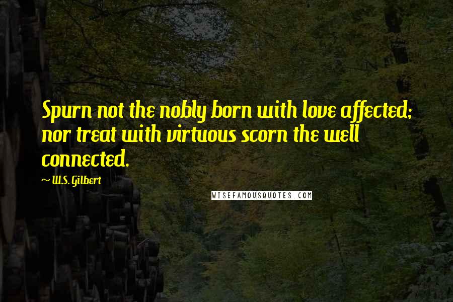 W.S. Gilbert Quotes: Spurn not the nobly born with love affected; nor treat with virtuous scorn the well connected.