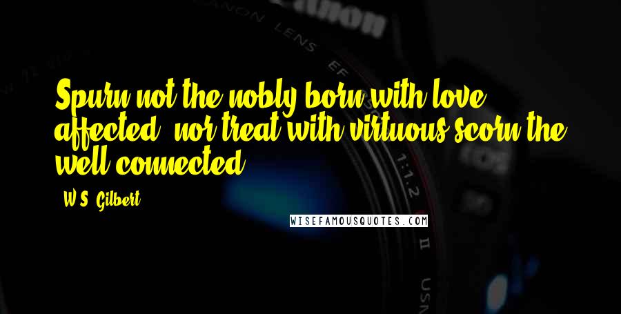 W.S. Gilbert Quotes: Spurn not the nobly born with love affected; nor treat with virtuous scorn the well connected.