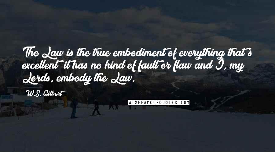 W.S. Gilbert Quotes: The Law is the true embodiment of everything that's excellent; it has no kind of fault or flaw and I, my Lords, embody the Law.